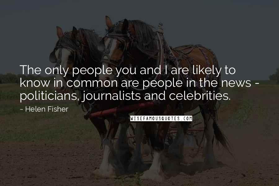 Helen Fisher Quotes: The only people you and I are likely to know in common are people in the news - politicians, journalists and celebrities.