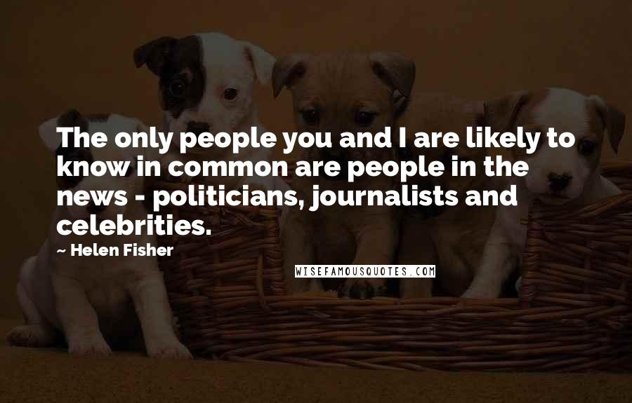 Helen Fisher Quotes: The only people you and I are likely to know in common are people in the news - politicians, journalists and celebrities.