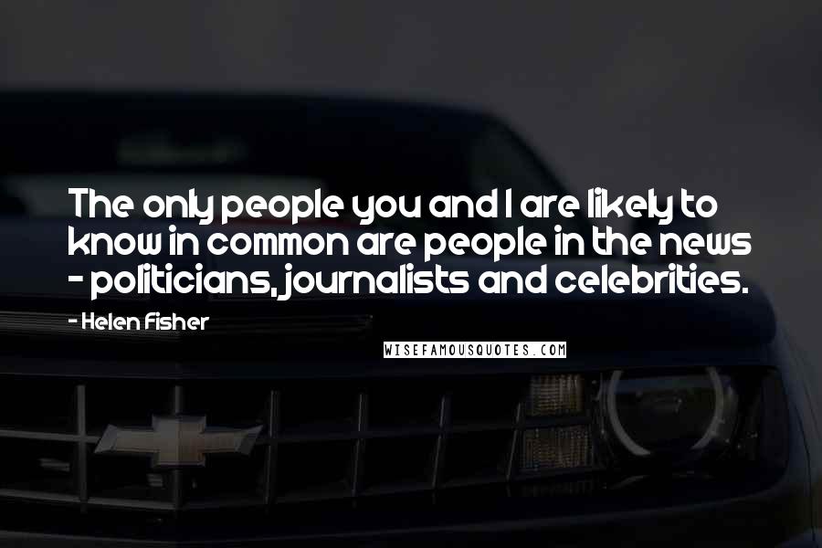Helen Fisher Quotes: The only people you and I are likely to know in common are people in the news - politicians, journalists and celebrities.