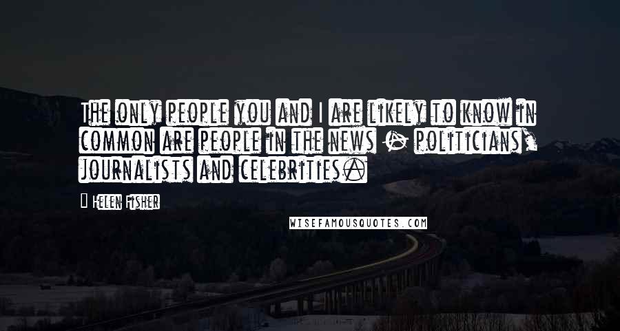 Helen Fisher Quotes: The only people you and I are likely to know in common are people in the news - politicians, journalists and celebrities.