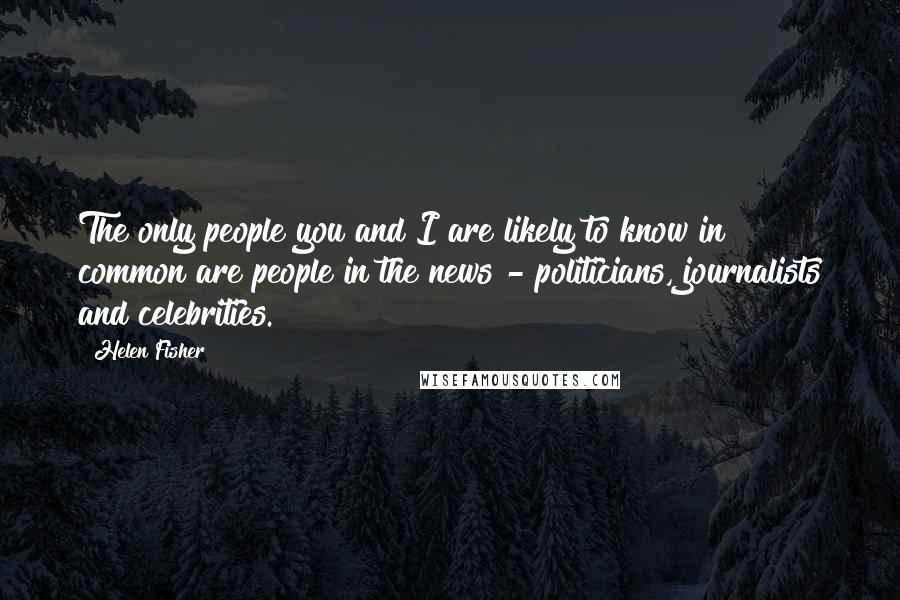 Helen Fisher Quotes: The only people you and I are likely to know in common are people in the news - politicians, journalists and celebrities.