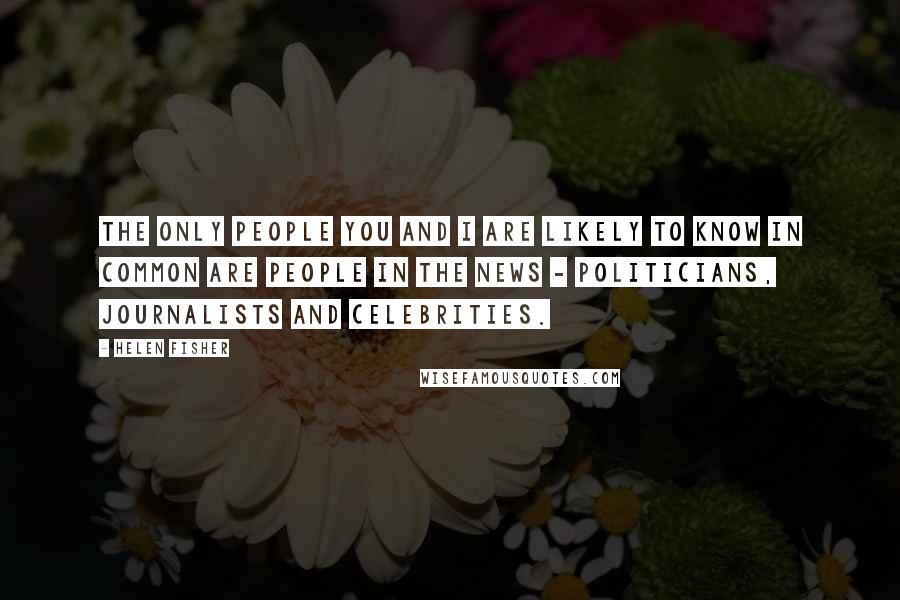 Helen Fisher Quotes: The only people you and I are likely to know in common are people in the news - politicians, journalists and celebrities.