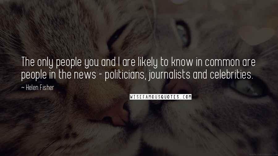 Helen Fisher Quotes: The only people you and I are likely to know in common are people in the news - politicians, journalists and celebrities.