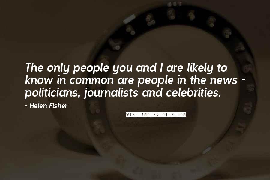 Helen Fisher Quotes: The only people you and I are likely to know in common are people in the news - politicians, journalists and celebrities.