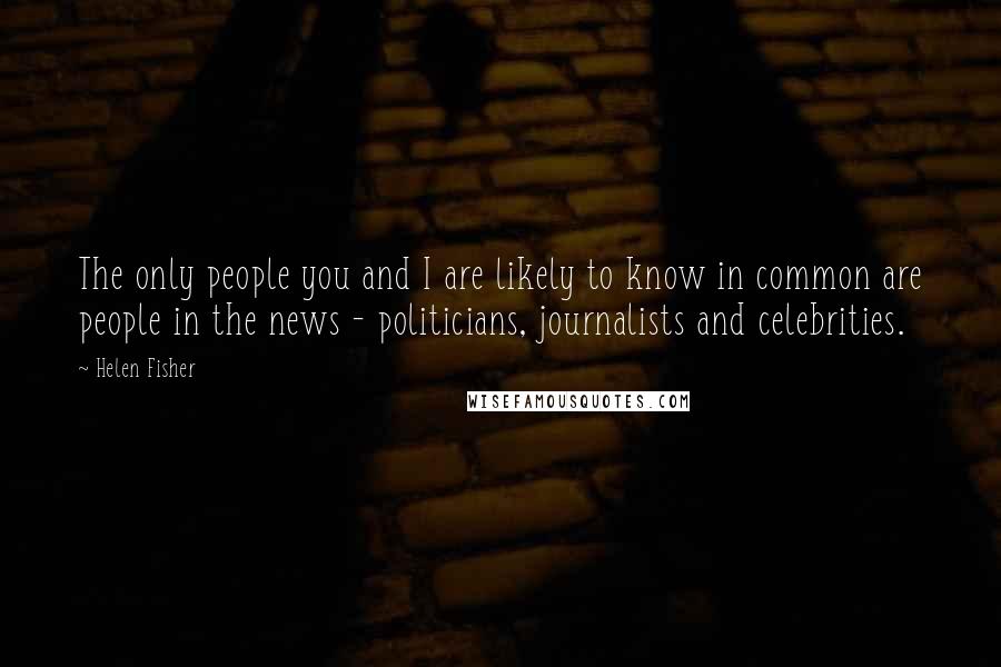 Helen Fisher Quotes: The only people you and I are likely to know in common are people in the news - politicians, journalists and celebrities.
