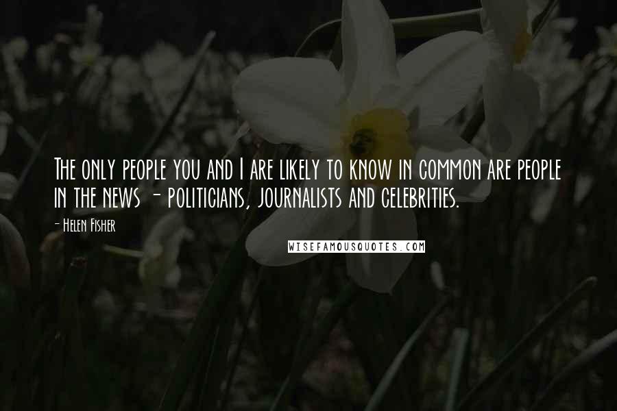 Helen Fisher Quotes: The only people you and I are likely to know in common are people in the news - politicians, journalists and celebrities.