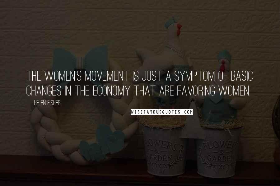 Helen Fisher Quotes: The women's movement is just a symptom of basic changes in the economy that are favoring women.