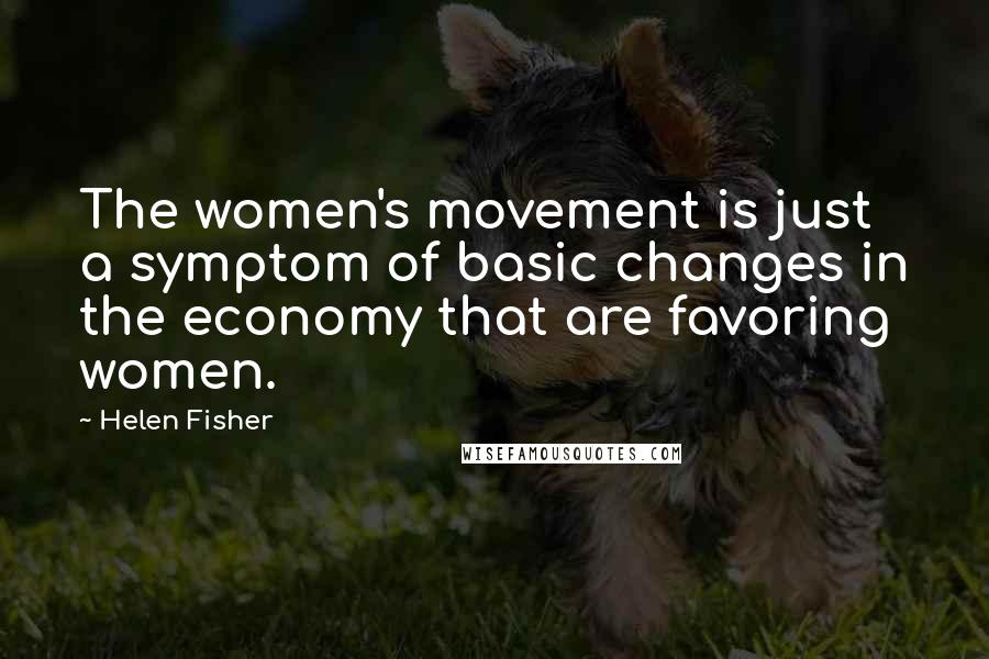 Helen Fisher Quotes: The women's movement is just a symptom of basic changes in the economy that are favoring women.