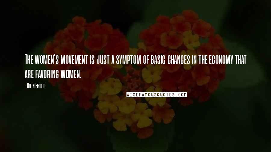 Helen Fisher Quotes: The women's movement is just a symptom of basic changes in the economy that are favoring women.