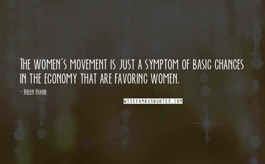 Helen Fisher Quotes: The women's movement is just a symptom of basic changes in the economy that are favoring women.