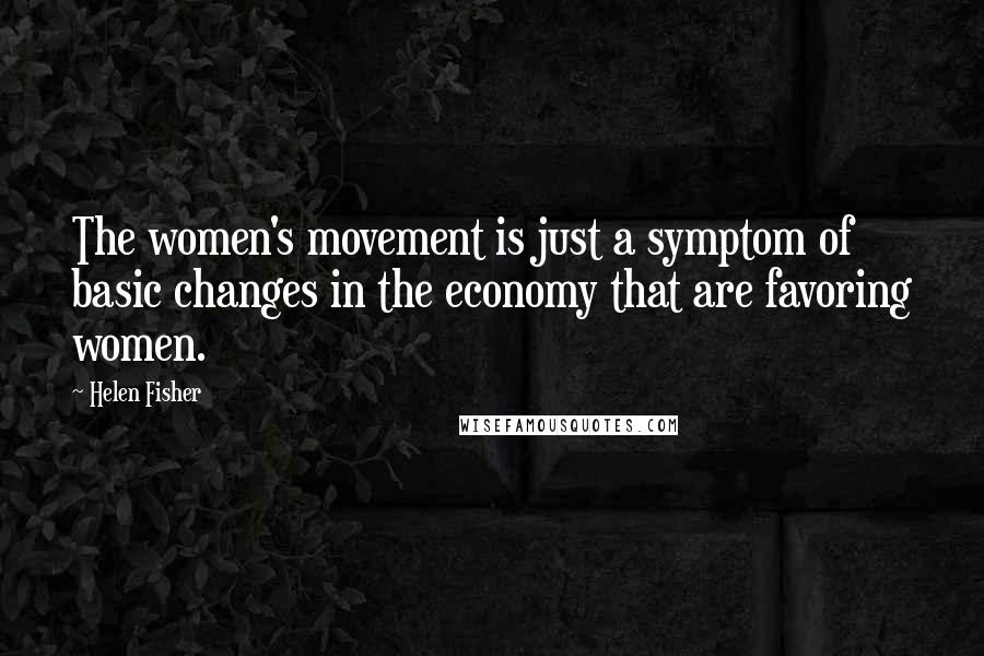 Helen Fisher Quotes: The women's movement is just a symptom of basic changes in the economy that are favoring women.