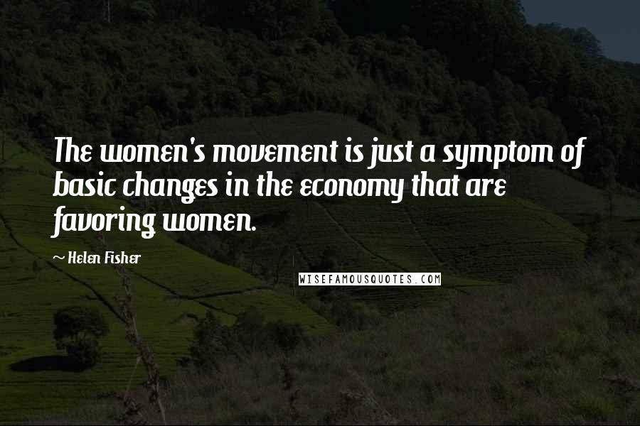 Helen Fisher Quotes: The women's movement is just a symptom of basic changes in the economy that are favoring women.