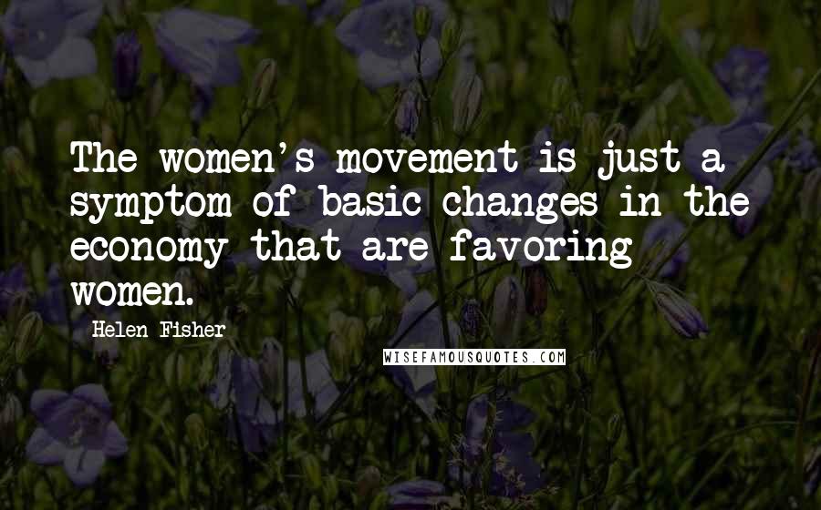 Helen Fisher Quotes: The women's movement is just a symptom of basic changes in the economy that are favoring women.