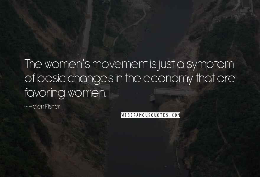 Helen Fisher Quotes: The women's movement is just a symptom of basic changes in the economy that are favoring women.