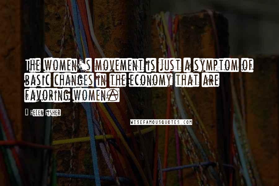 Helen Fisher Quotes: The women's movement is just a symptom of basic changes in the economy that are favoring women.