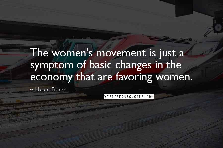 Helen Fisher Quotes: The women's movement is just a symptom of basic changes in the economy that are favoring women.