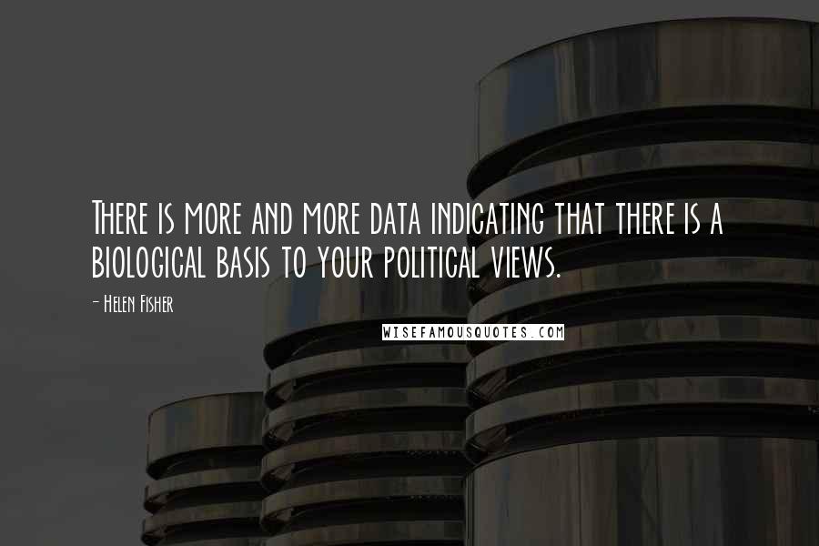 Helen Fisher Quotes: There is more and more data indicating that there is a biological basis to your political views.