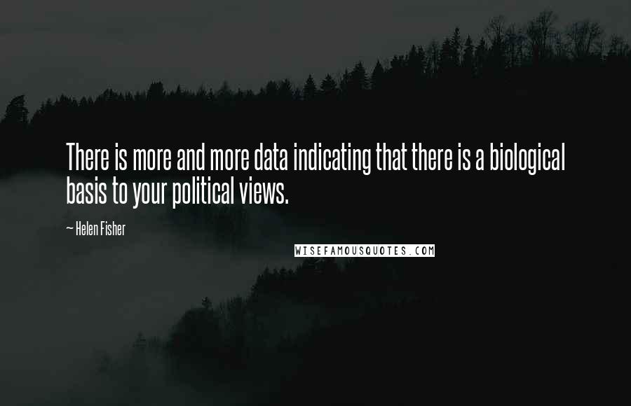 Helen Fisher Quotes: There is more and more data indicating that there is a biological basis to your political views.