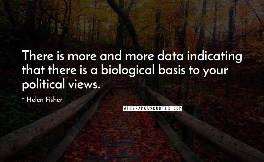 Helen Fisher Quotes: There is more and more data indicating that there is a biological basis to your political views.