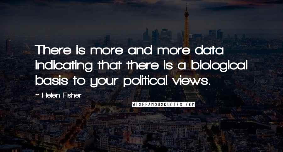 Helen Fisher Quotes: There is more and more data indicating that there is a biological basis to your political views.
