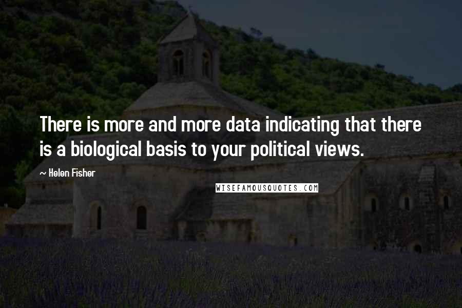 Helen Fisher Quotes: There is more and more data indicating that there is a biological basis to your political views.