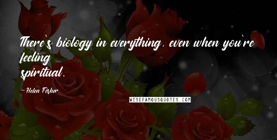 Helen Fisher Quotes: There's biology in everything, even when you're feeling spiritual.