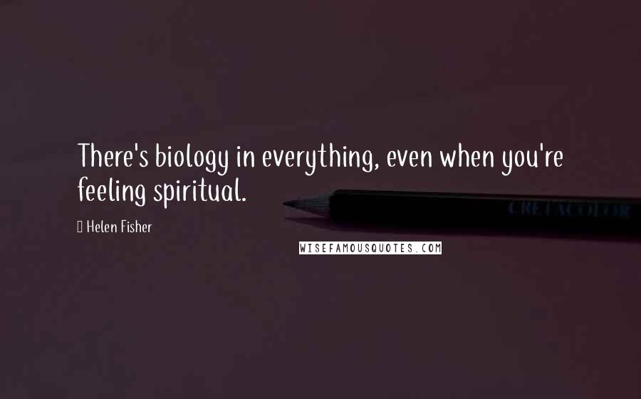 Helen Fisher Quotes: There's biology in everything, even when you're feeling spiritual.