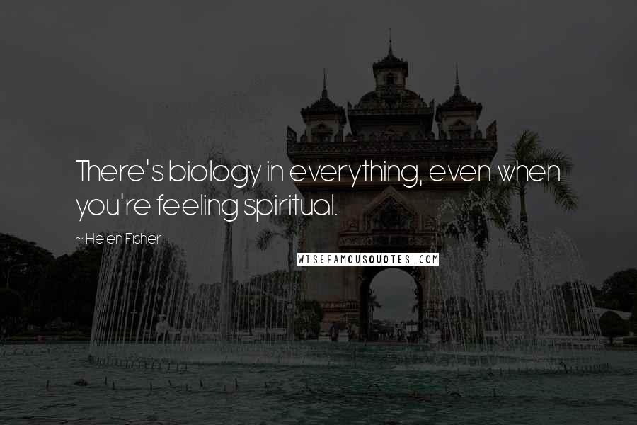Helen Fisher Quotes: There's biology in everything, even when you're feeling spiritual.