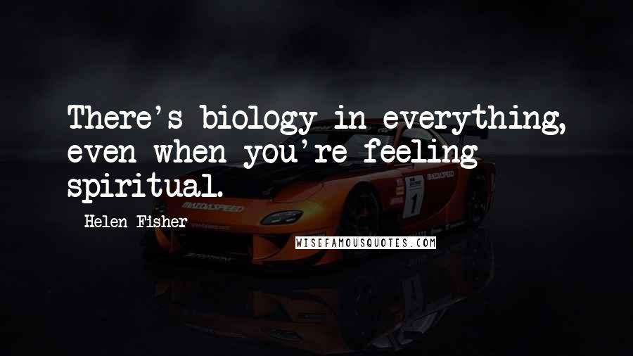 Helen Fisher Quotes: There's biology in everything, even when you're feeling spiritual.