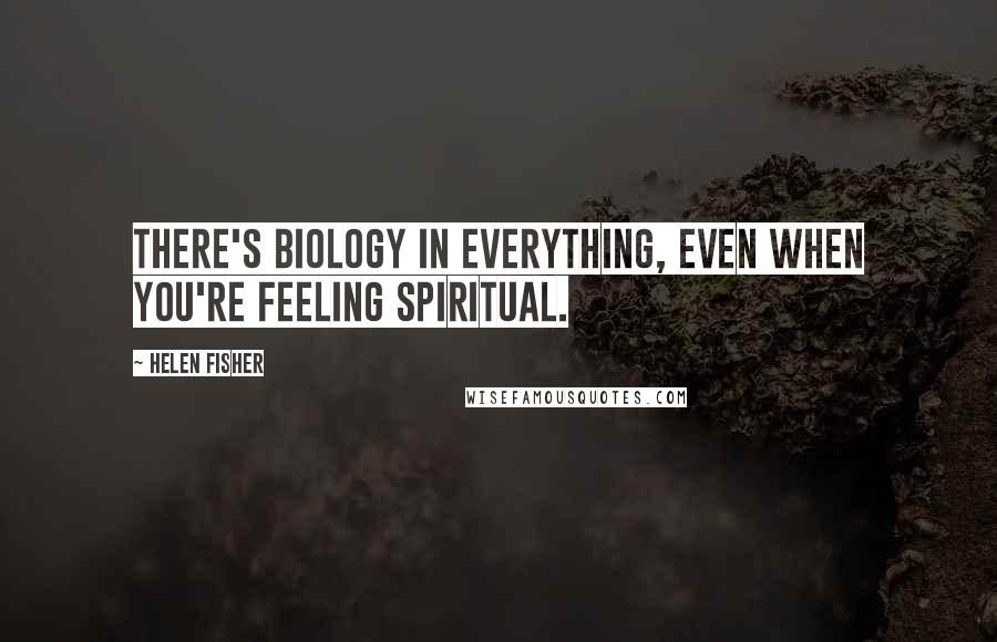 Helen Fisher Quotes: There's biology in everything, even when you're feeling spiritual.