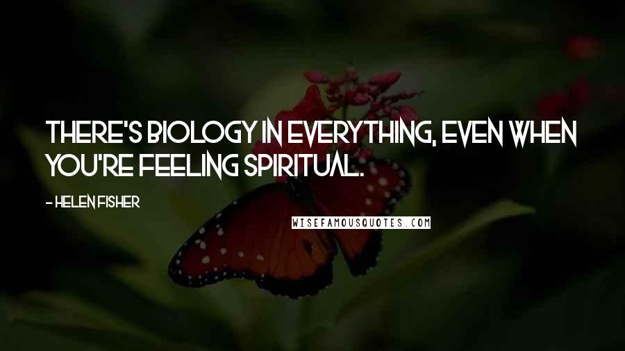 Helen Fisher Quotes: There's biology in everything, even when you're feeling spiritual.