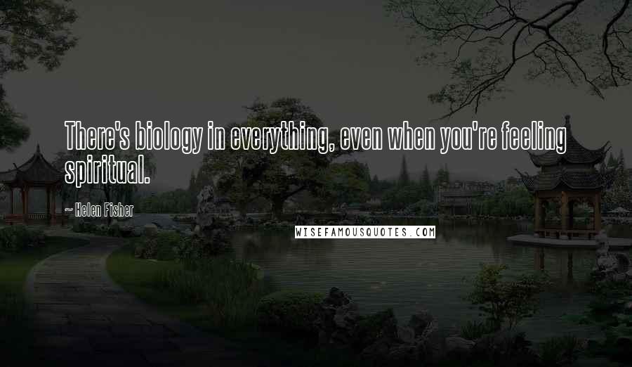 Helen Fisher Quotes: There's biology in everything, even when you're feeling spiritual.