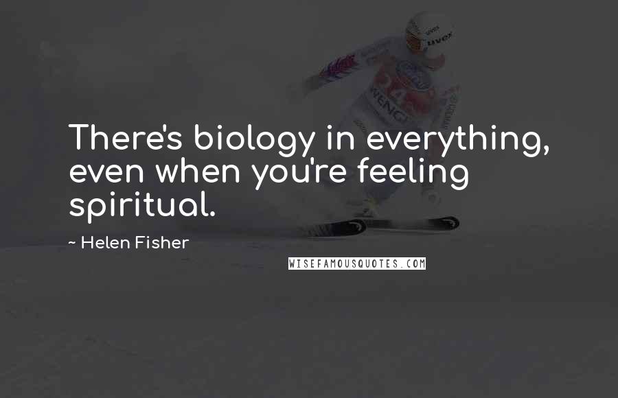 Helen Fisher Quotes: There's biology in everything, even when you're feeling spiritual.