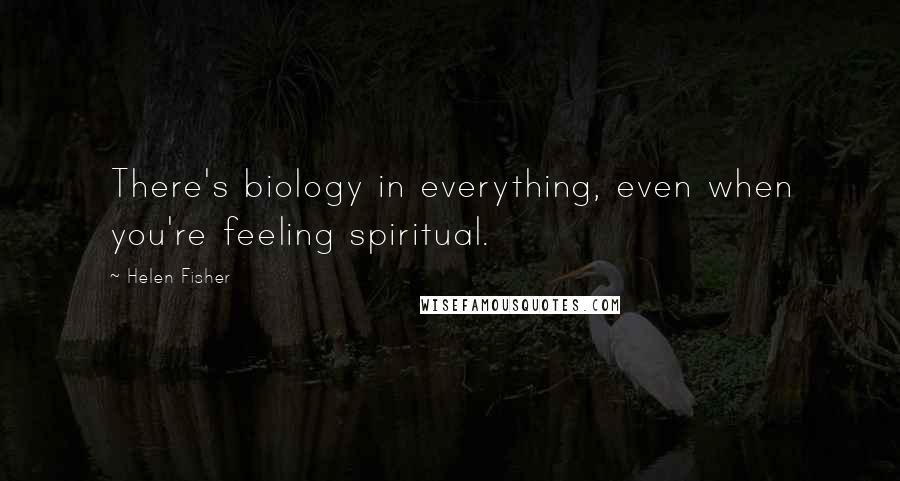 Helen Fisher Quotes: There's biology in everything, even when you're feeling spiritual.