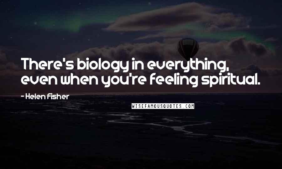 Helen Fisher Quotes: There's biology in everything, even when you're feeling spiritual.