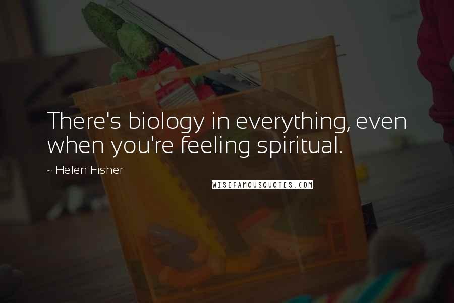 Helen Fisher Quotes: There's biology in everything, even when you're feeling spiritual.