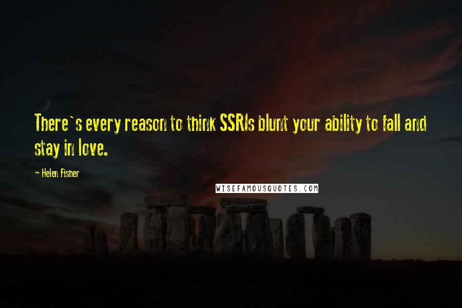 Helen Fisher Quotes: There's every reason to think SSRIs blunt your ability to fall and stay in love.