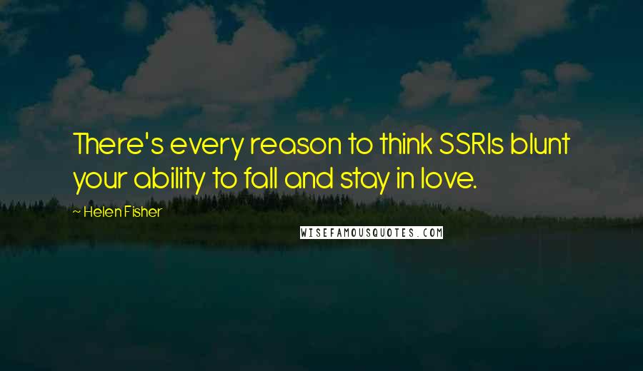 Helen Fisher Quotes: There's every reason to think SSRIs blunt your ability to fall and stay in love.