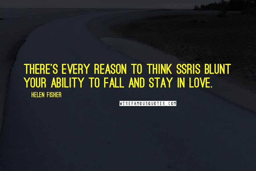 Helen Fisher Quotes: There's every reason to think SSRIs blunt your ability to fall and stay in love.