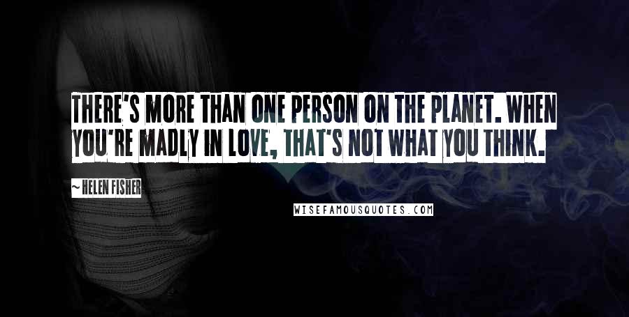 Helen Fisher Quotes: There's more than one person on the planet. When you're madly in love, that's not what you think.