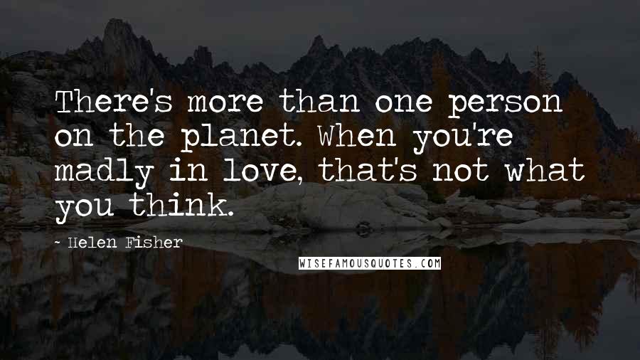 Helen Fisher Quotes: There's more than one person on the planet. When you're madly in love, that's not what you think.