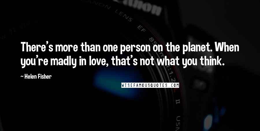 Helen Fisher Quotes: There's more than one person on the planet. When you're madly in love, that's not what you think.