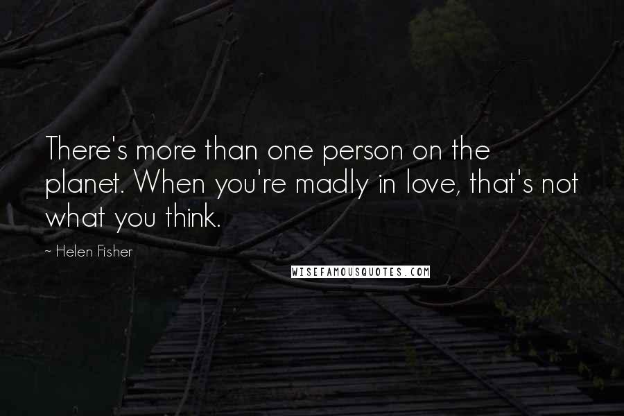 Helen Fisher Quotes: There's more than one person on the planet. When you're madly in love, that's not what you think.