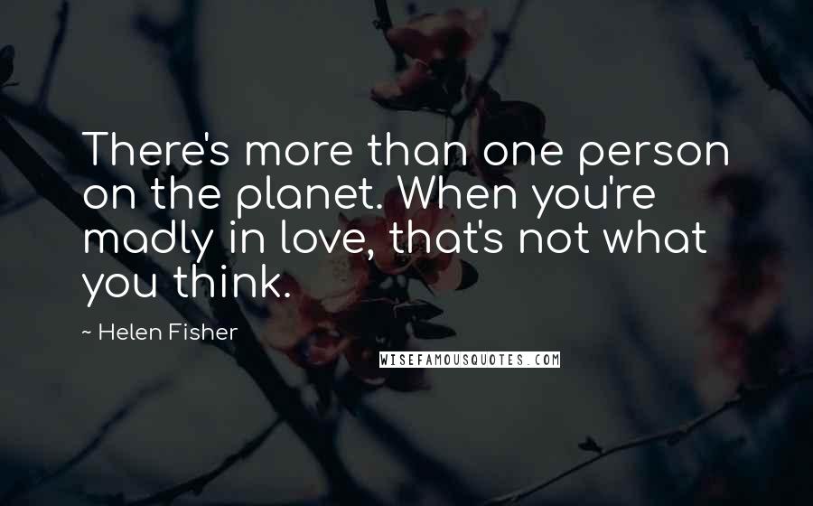 Helen Fisher Quotes: There's more than one person on the planet. When you're madly in love, that's not what you think.