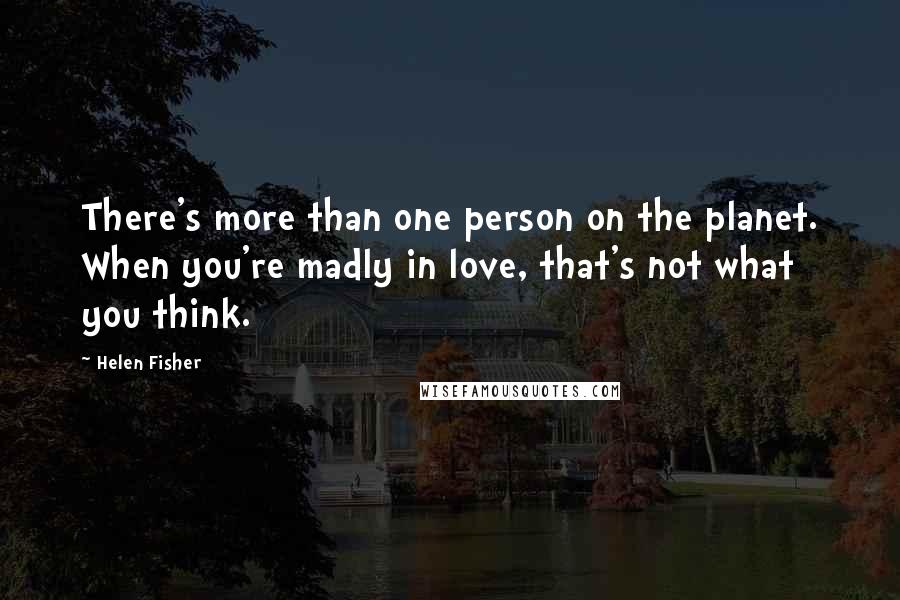 Helen Fisher Quotes: There's more than one person on the planet. When you're madly in love, that's not what you think.