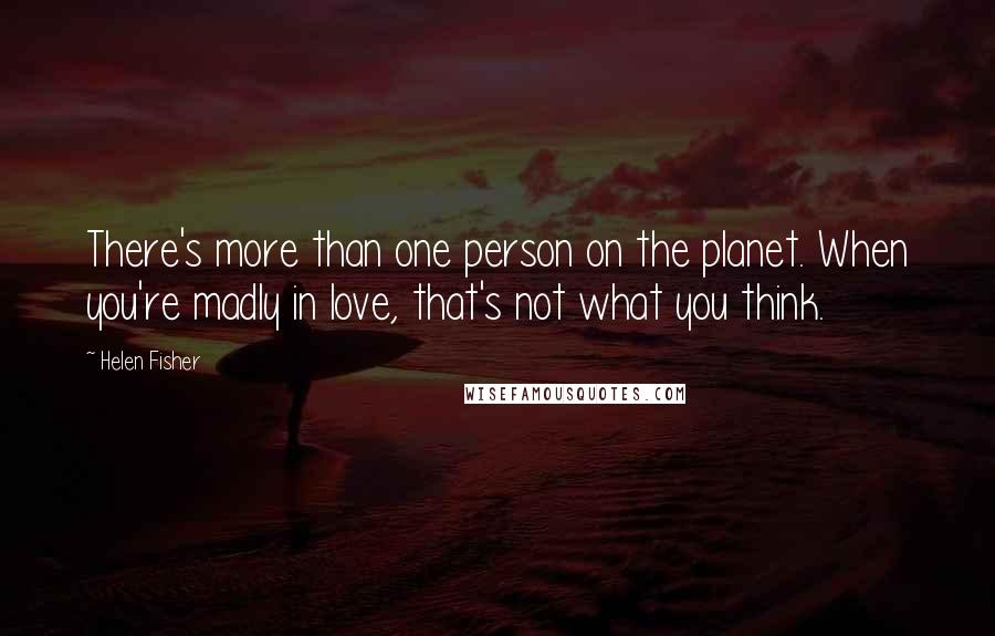 Helen Fisher Quotes: There's more than one person on the planet. When you're madly in love, that's not what you think.