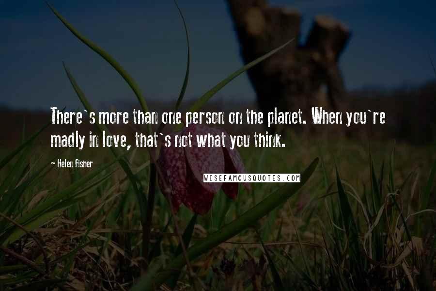 Helen Fisher Quotes: There's more than one person on the planet. When you're madly in love, that's not what you think.