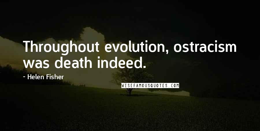 Helen Fisher Quotes: Throughout evolution, ostracism was death indeed.