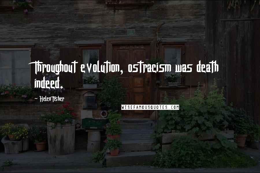 Helen Fisher Quotes: Throughout evolution, ostracism was death indeed.