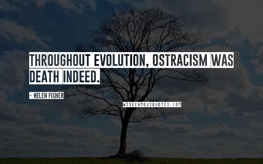 Helen Fisher Quotes: Throughout evolution, ostracism was death indeed.